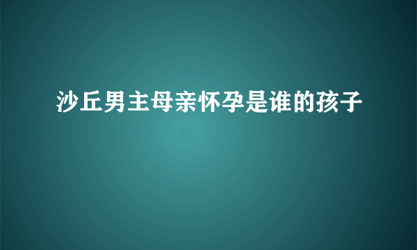 沙丘男主母亲怀孕是谁的孩子