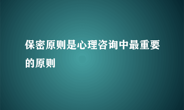 保密原则是心理咨询中最重要的原则