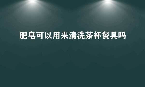 肥皂可以用来清洗茶杯餐具吗