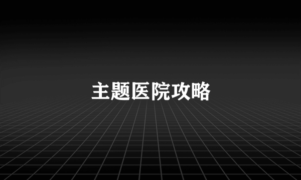 主题医院攻略