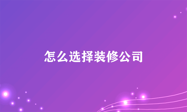 怎么选择装修公司