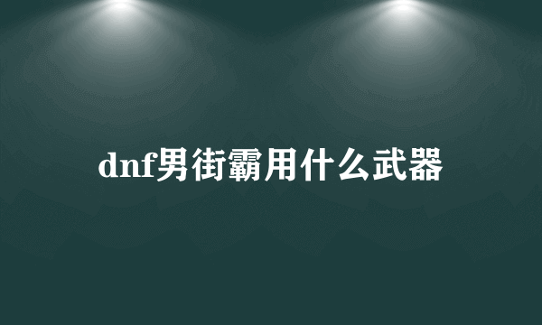 dnf男街霸用什么武器