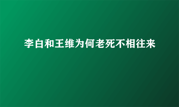 李白和王维为何老死不相往来