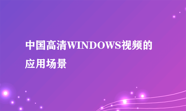 中国高清WINDOWS视频的应用场景