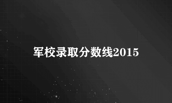 军校录取分数线2015