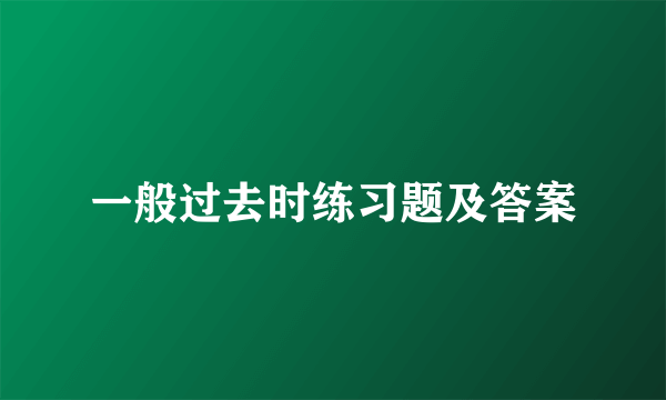 一般过去时练习题及答案