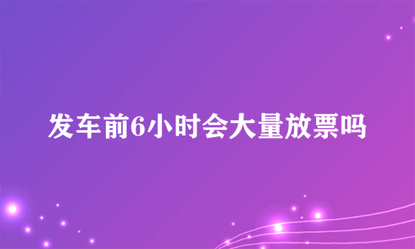 发车前6小时会大量放票吗