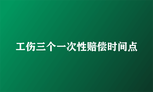 工伤三个一次性赔偿时间点