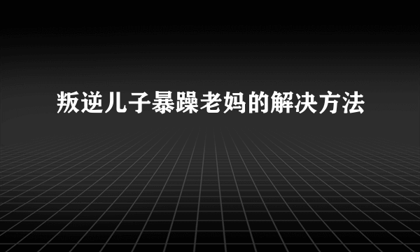 叛逆儿子暴躁老妈的解决方法