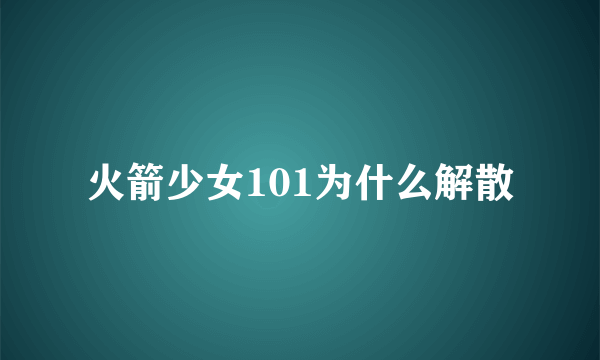 火箭少女101为什么解散