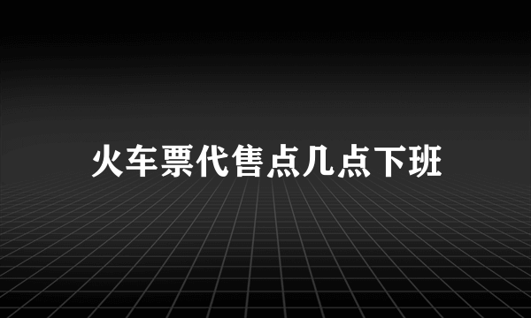 火车票代售点几点下班