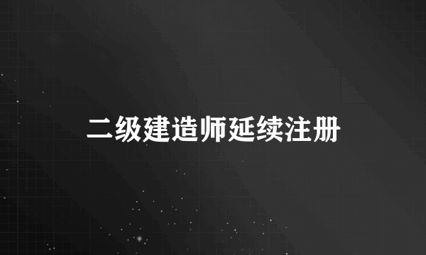 二级建造师延续注册