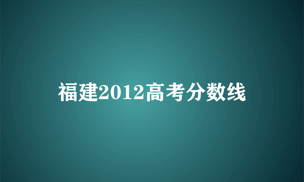 福建2012高考分数线