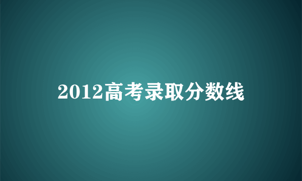 2012高考录取分数线