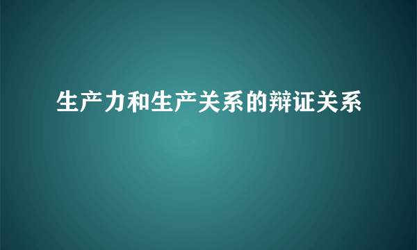 生产力和生产关系的辩证关系