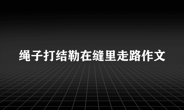 绳子打结勒在缝里走路作文