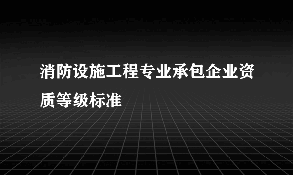 消防设施工程专业承包企业资质等级标准