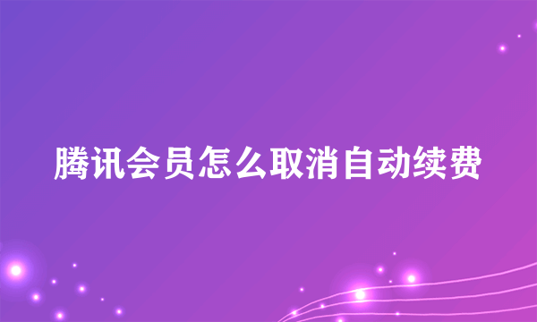 腾讯会员怎么取消自动续费