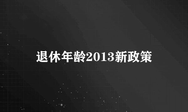 退休年龄2013新政策