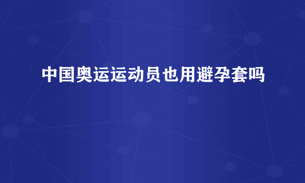 中国奥运运动员也用避孕套吗