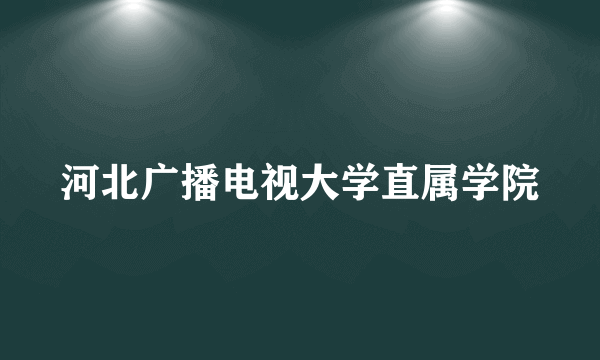 河北广播电视大学直属学院