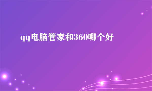 qq电脑管家和360哪个好