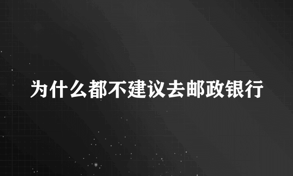 为什么都不建议去邮政银行