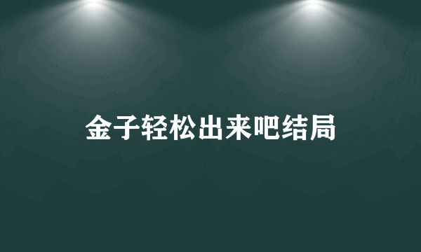 金子轻松出来吧结局