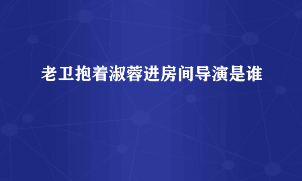 老卫抱着淑蓉进房间导演是谁