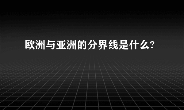 欧洲与亚洲的分界线是什么?