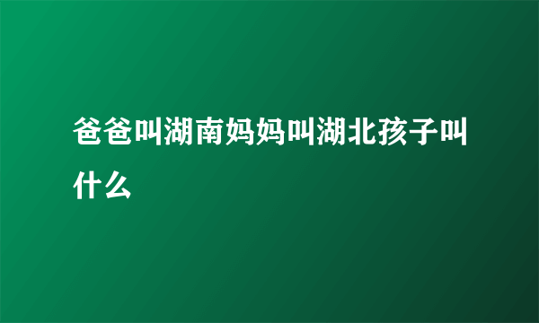 爸爸叫湖南妈妈叫湖北孩子叫什么