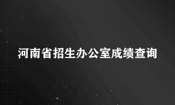 河南省招生办公室成绩查询