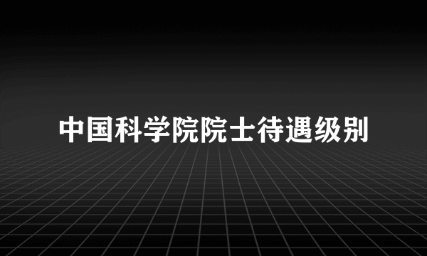 中国科学院院士待遇级别