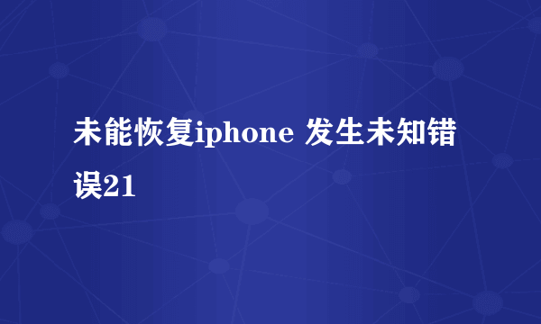 未能恢复iphone 发生未知错误21