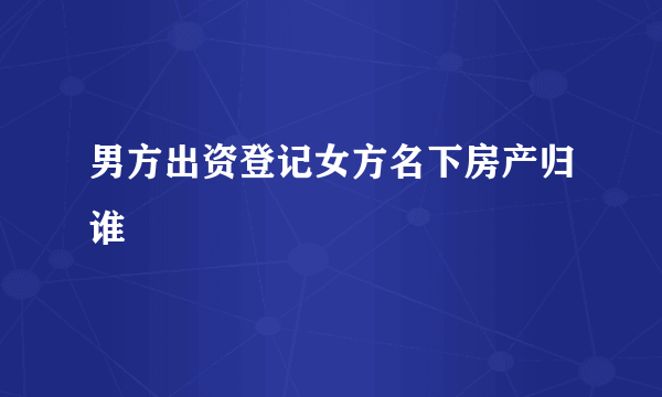 男方出资登记女方名下房产归谁