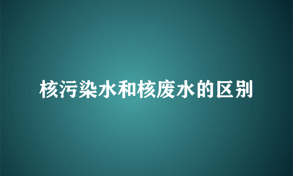 核污染水和核废水的区别