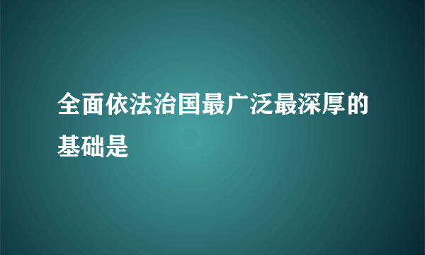 全面依法治国最广泛最深厚的基础是