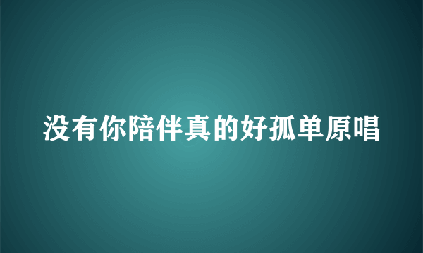 没有你陪伴真的好孤单原唱