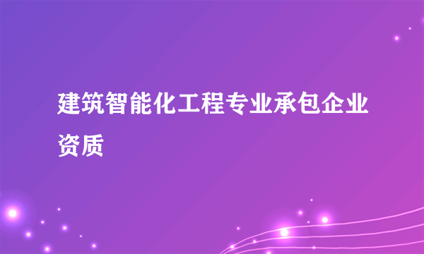 建筑智能化工程专业承包企业资质