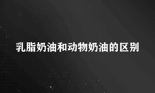 乳脂奶油和动物奶油的区别