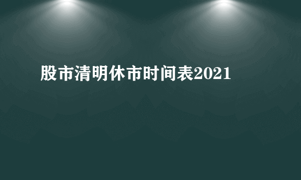 股市清明休市时间表2021