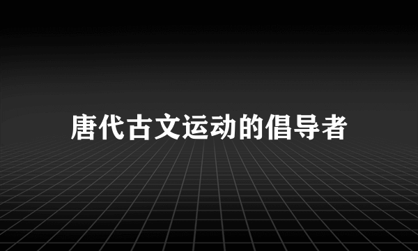 唐代古文运动的倡导者