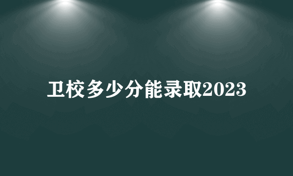 卫校多少分能录取2023