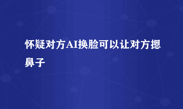 怀疑对方AI换脸可以让对方摁鼻子