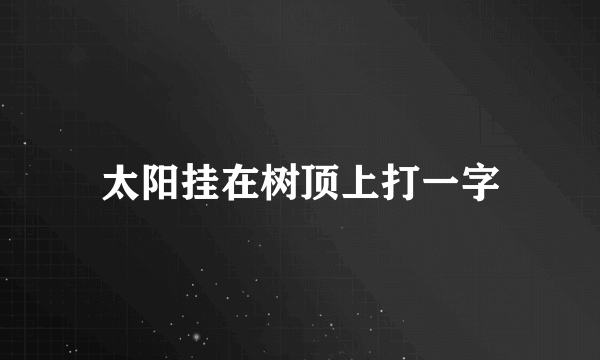 太阳挂在树顶上打一字