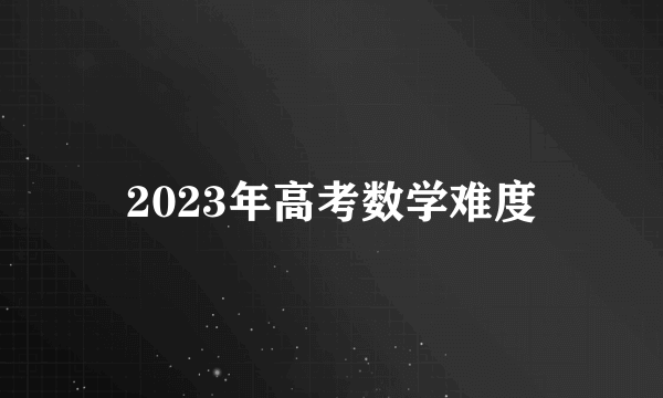 2023年高考数学难度