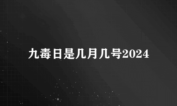 九毒日是几月几号2024