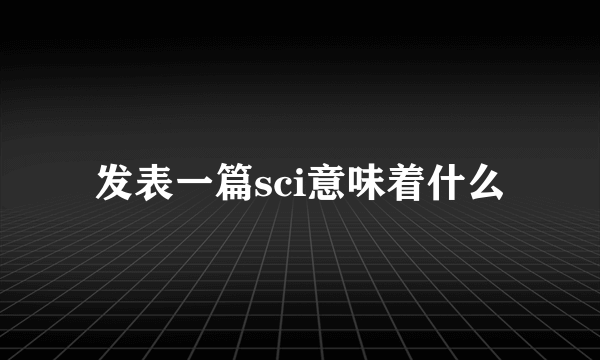 发表一篇sci意味着什么