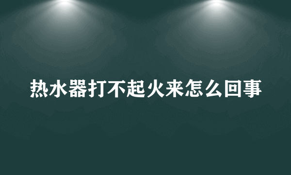 热水器打不起火来怎么回事