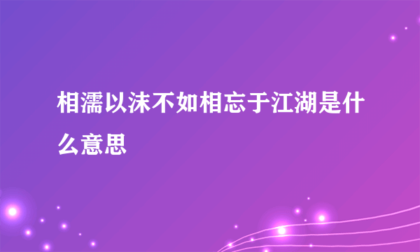 相濡以沫不如相忘于江湖是什么意思